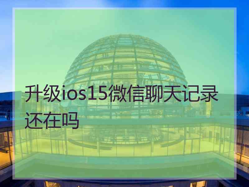 升级ios15微信聊天记录还在吗