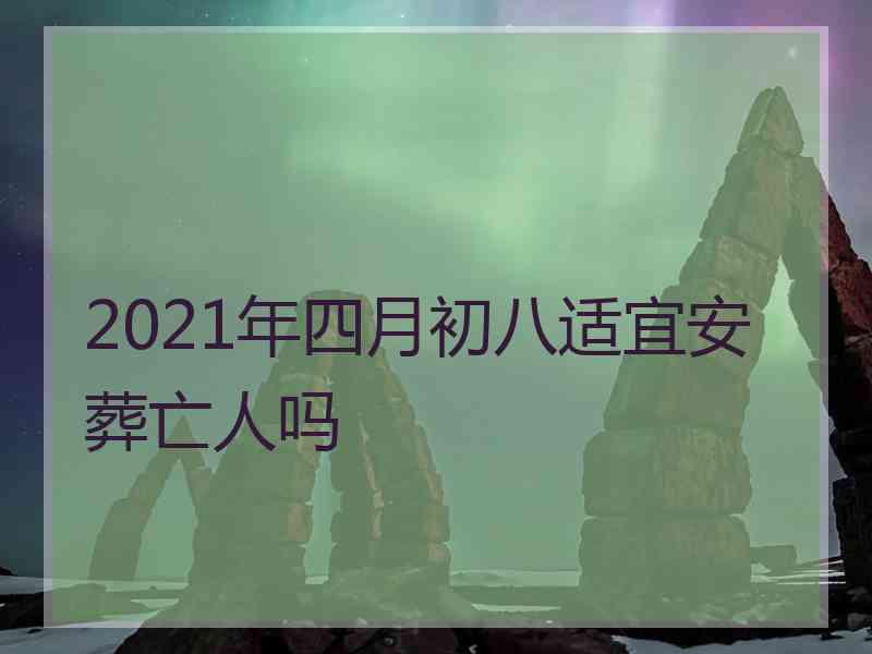 2021年四月初八适宜安葬亡人吗