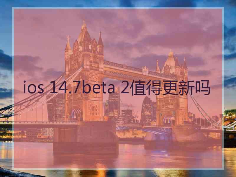 ios 14.7beta 2值得更新吗