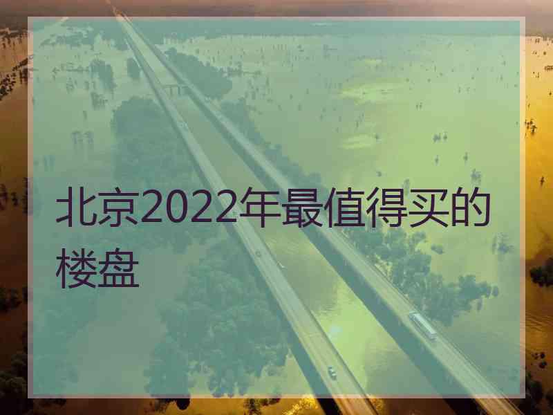 北京2022年最值得买的楼盘