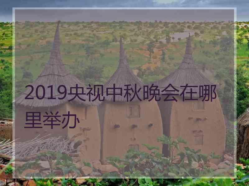 2019央视中秋晚会在哪里举办