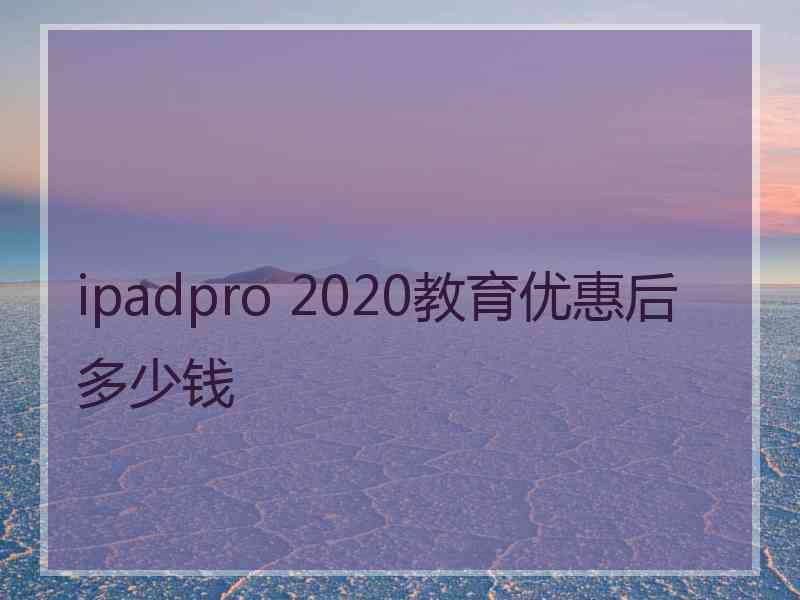 ipadpro 2020教育优惠后多少钱