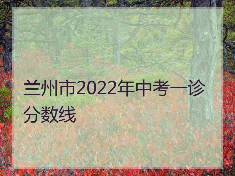 兰州市2022年中考一诊分数线