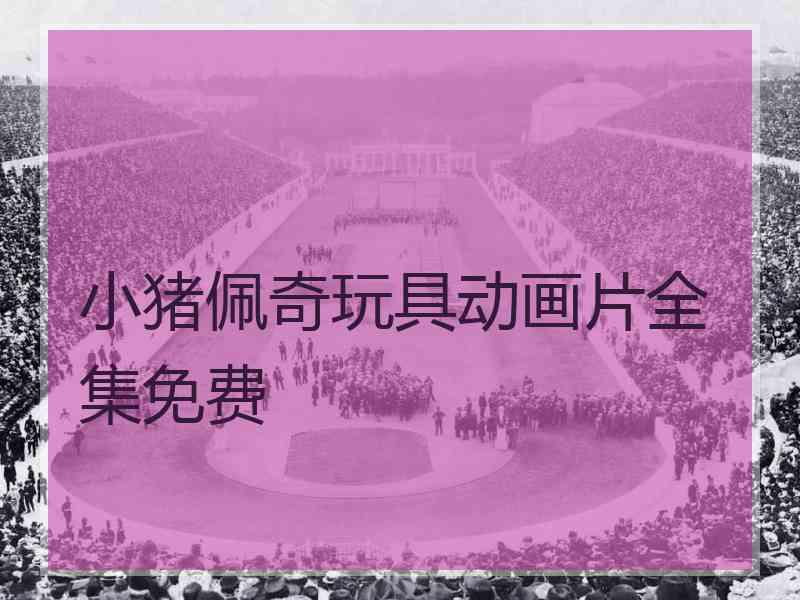 小猪佩奇玩具动画片全集免费