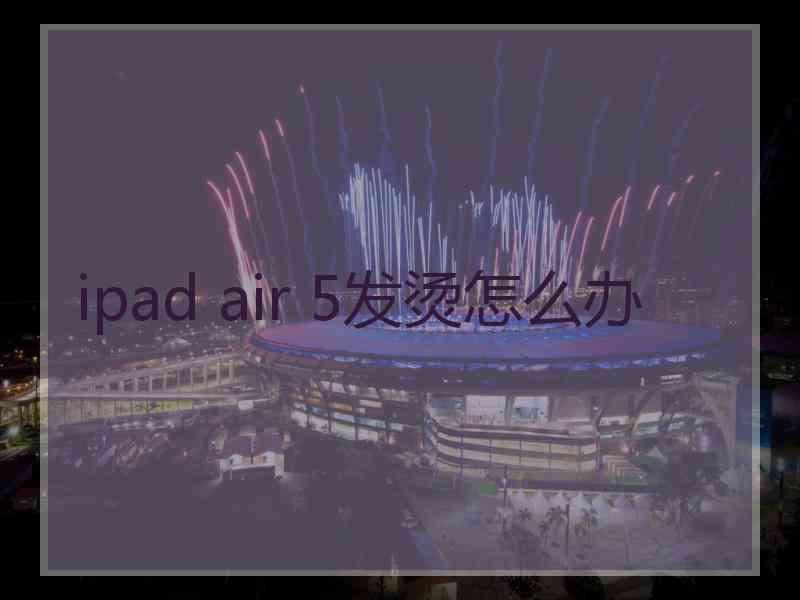 ipad air 5发烫怎么办