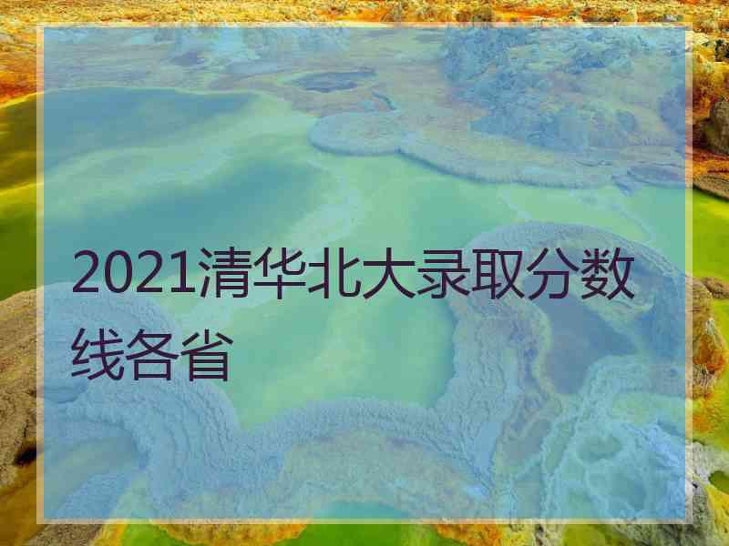 2021清华北大录取分数线各省