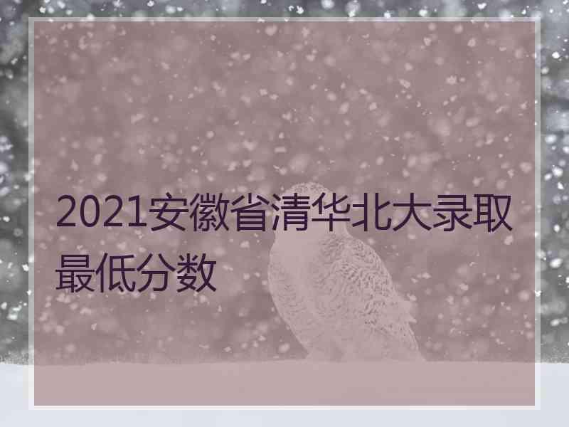 2021安徽省清华北大录取最低分数