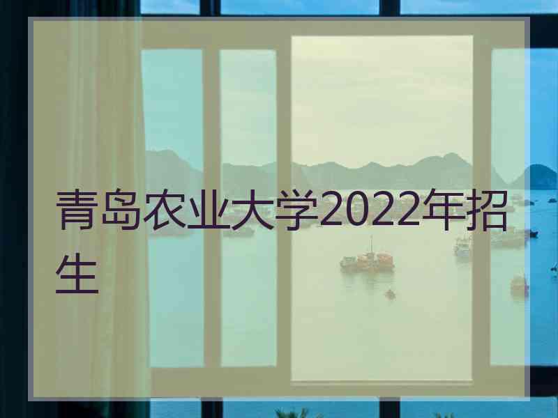 青岛农业大学2022年招生