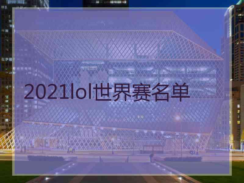 2021lol世界赛名单