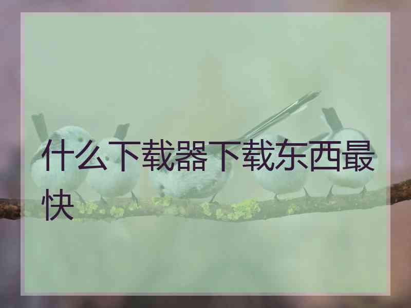 什么下载器下载东西最快