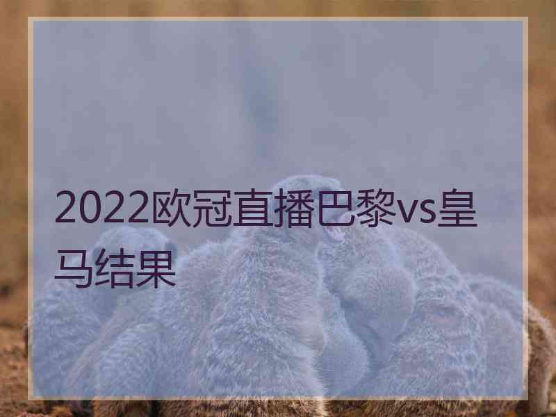 2022欧冠直播巴黎vs皇马结果