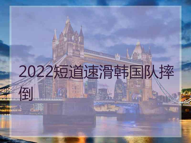 2022短道速滑韩国队摔倒
