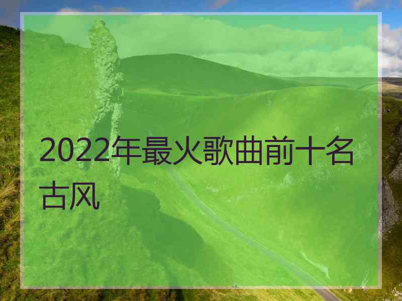 2022年最火歌曲前十名古风
