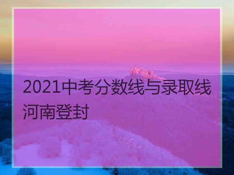 2021中考分数线与录取线河南登封