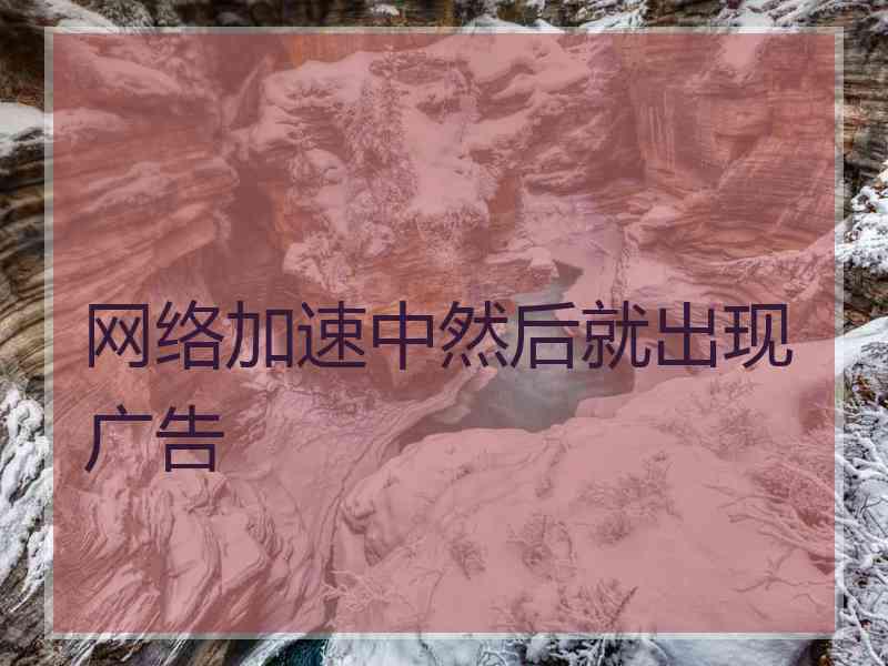 网络加速中然后就出现广告