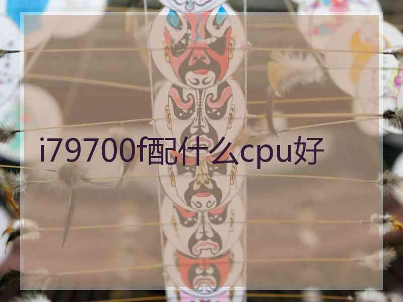i79700f配什么cpu好