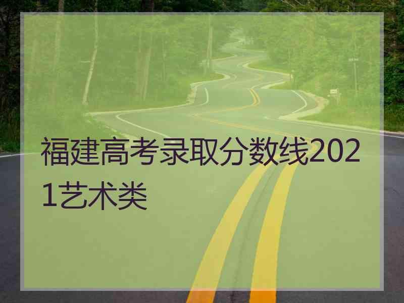 福建高考录取分数线2021艺术类