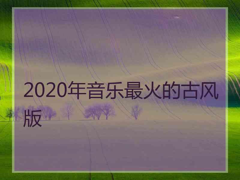 2020年音乐最火的古风版