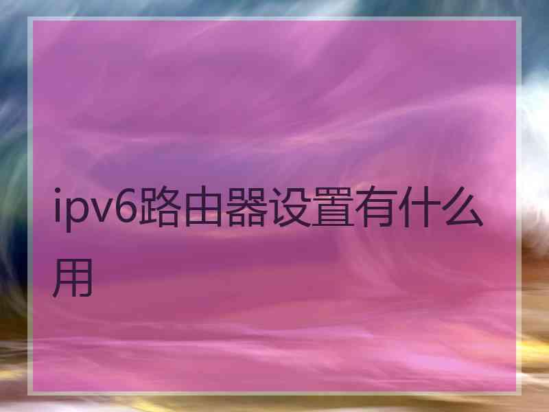 ipv6路由器设置有什么用