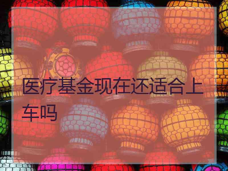 医疗基金现在还适合上车吗