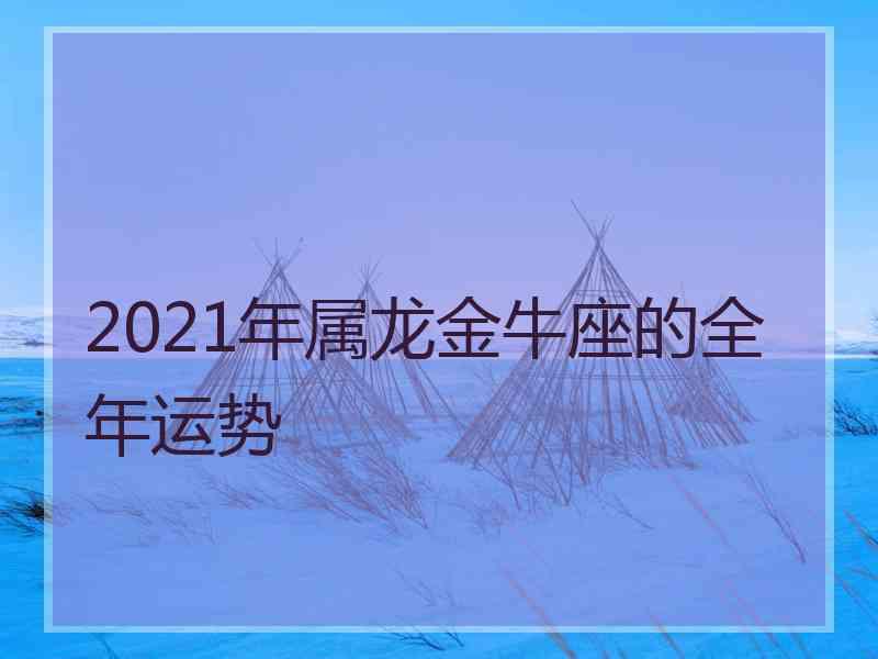 2021年属龙金牛座的全年运势