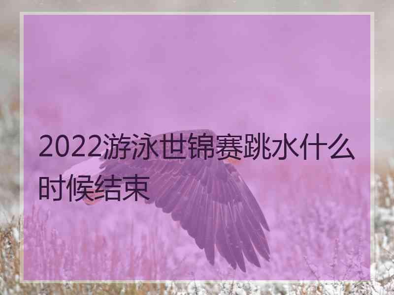 2022游泳世锦赛跳水什么时候结束