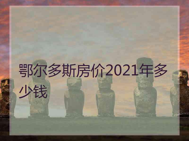 鄂尔多斯房价2021年多少钱