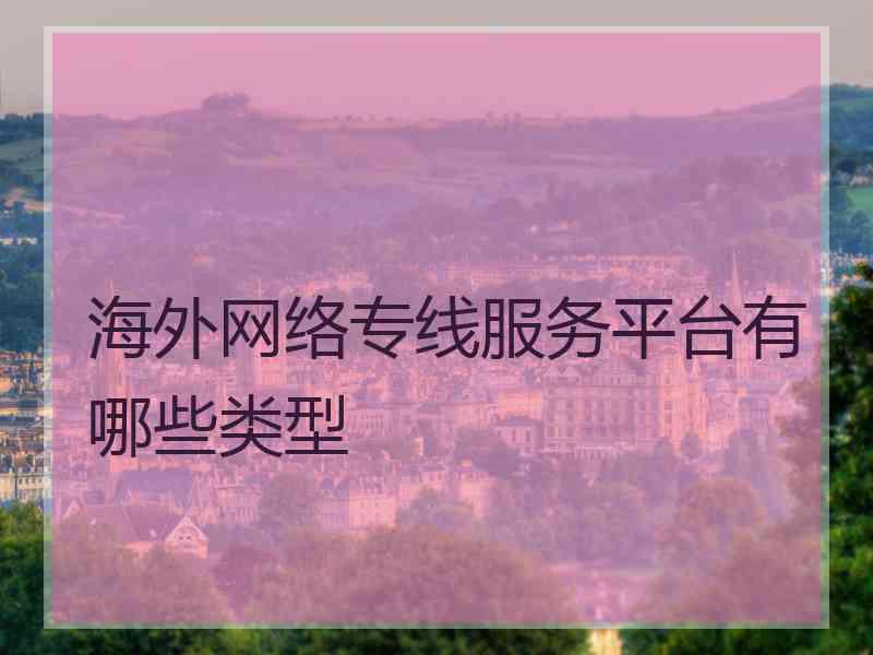 海外网络专线服务平台有哪些类型
