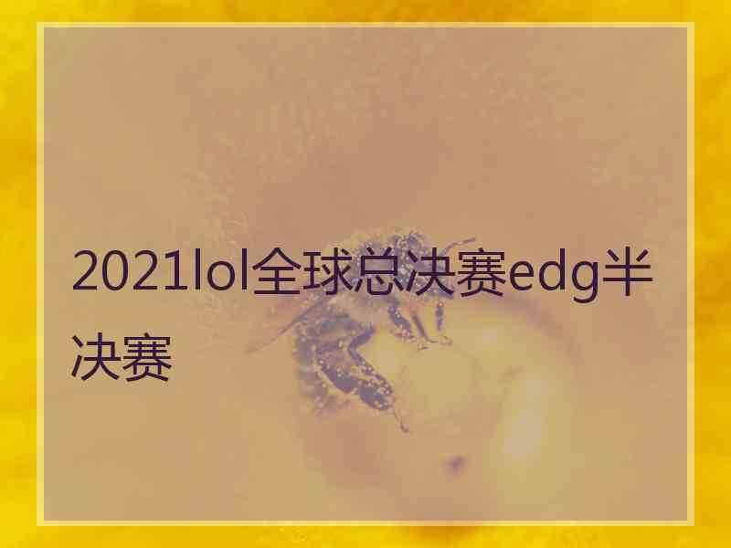 2021lol全球总决赛edg半决赛