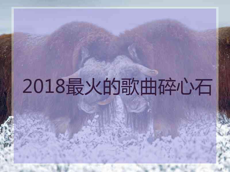 2018最火的歌曲碎心石