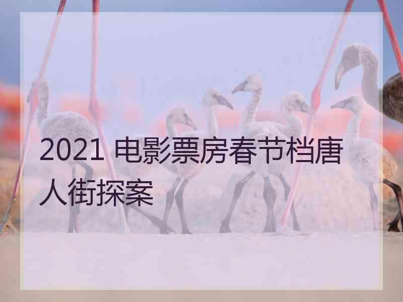 2021 电影票房春节档唐人街探案