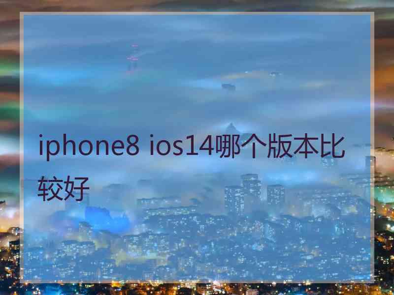 iphone8 ios14哪个版本比较好