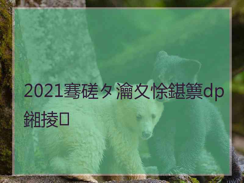 2021骞磋タ瀹夊悇鍖篻dp鎺掕