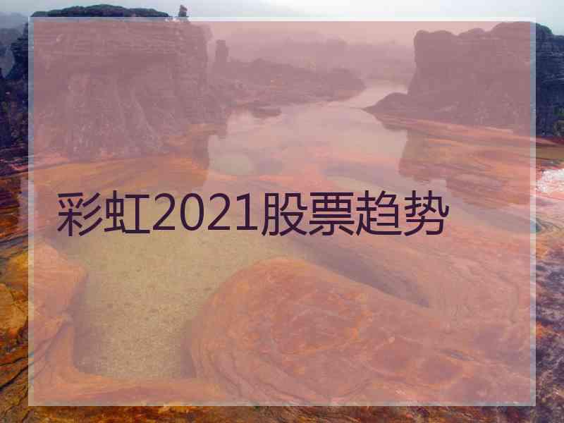 彩虹2021股票趋势