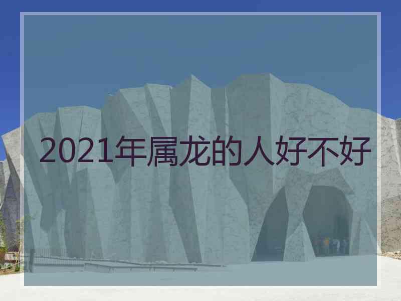 2021年属龙的人好不好
