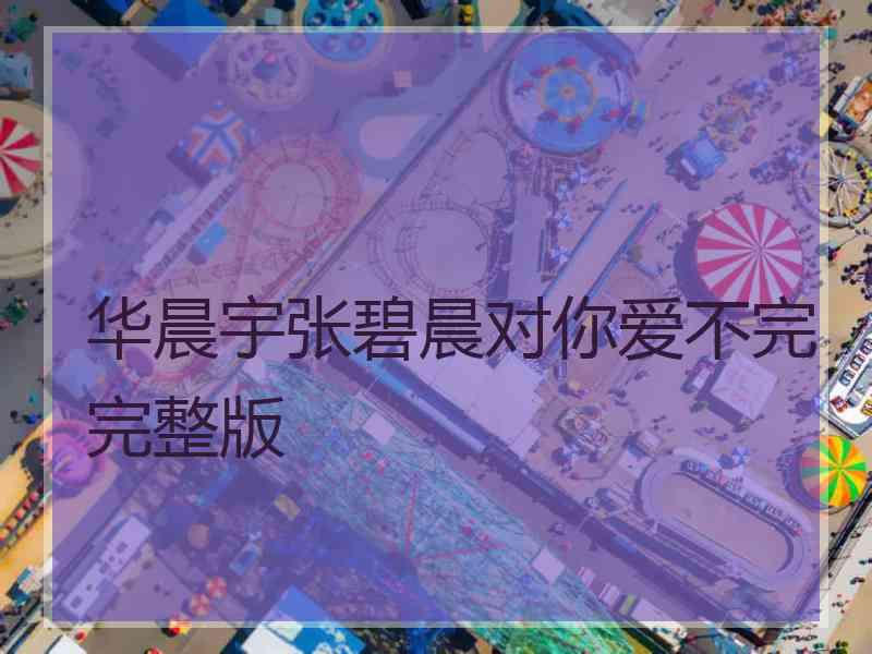 华晨宇张碧晨对你爱不完完整版