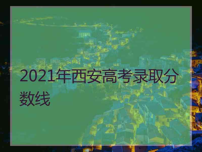 2021年西安高考录取分数线