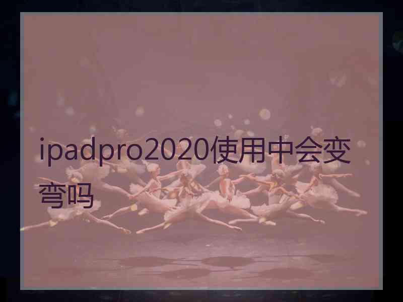 ipadpro2020使用中会变弯吗