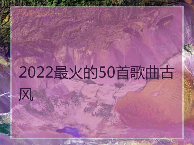 2022最火的50首歌曲古风