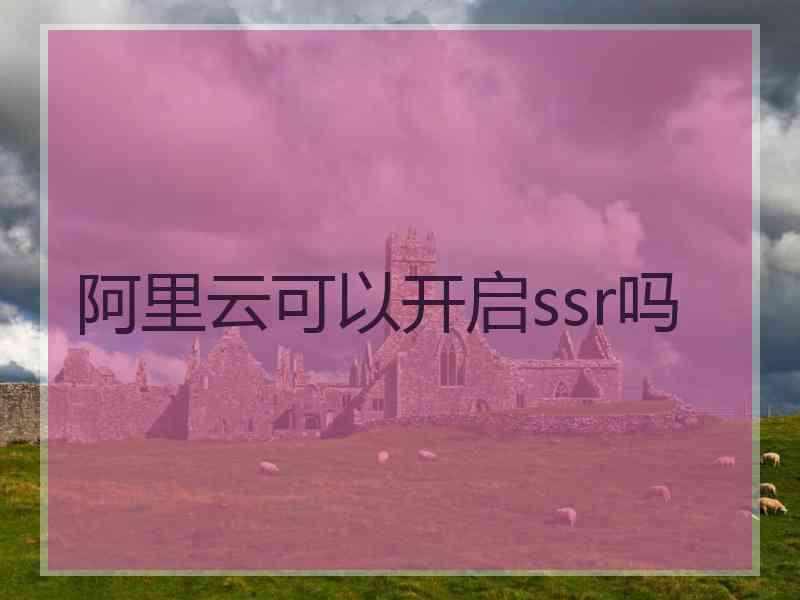 阿里云可以开启ssr吗