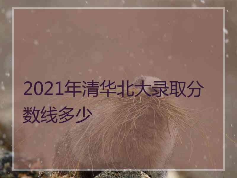 2021年清华北大录取分数线多少