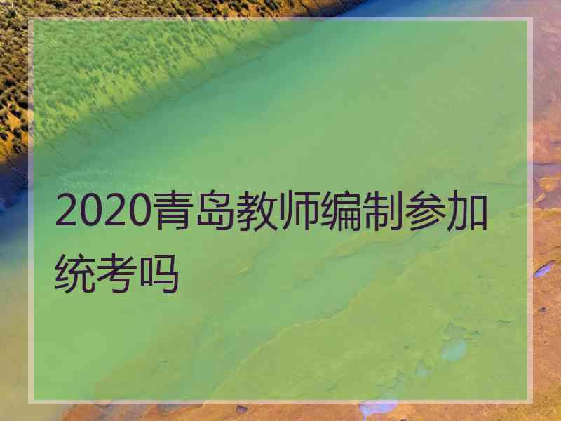 2020青岛教师编制参加统考吗