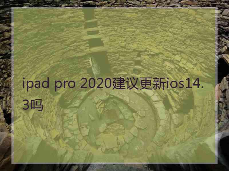 ipad pro 2020建议更新ios14.3吗