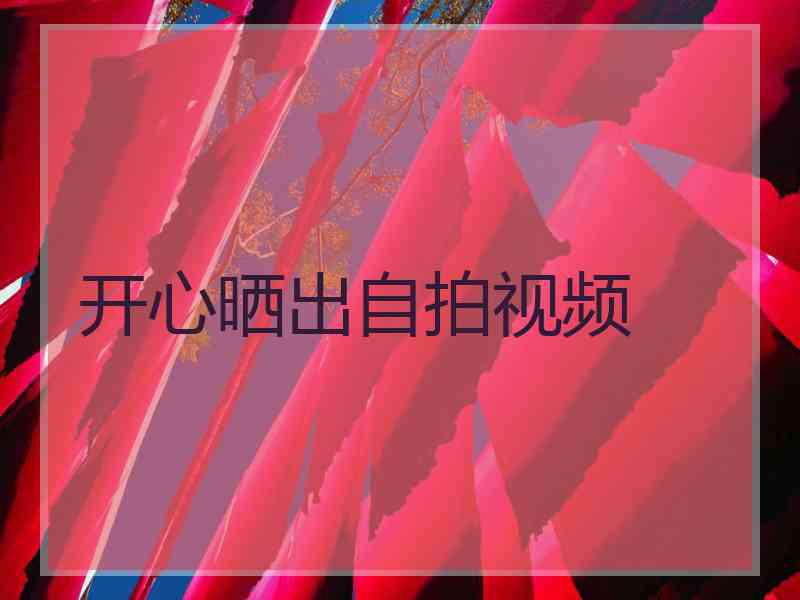 开心晒出自拍视频
