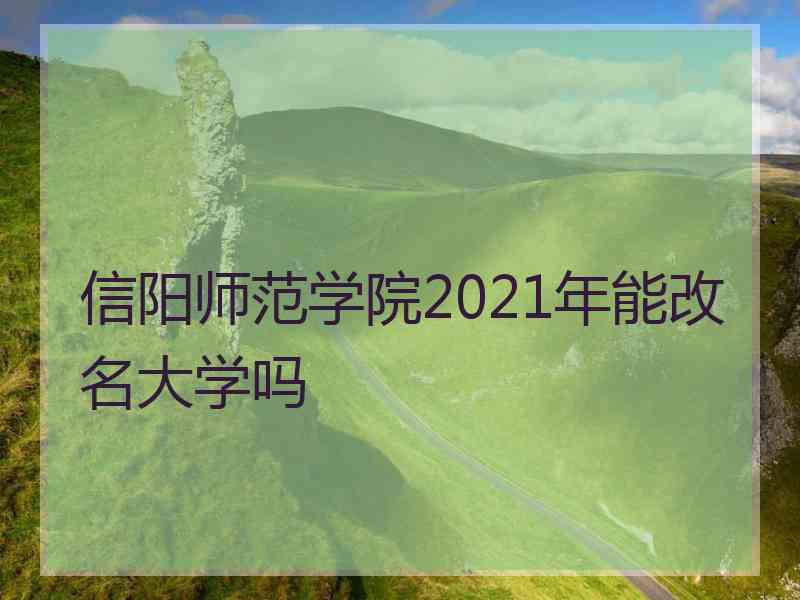 信阳师范学院2021年能改名大学吗