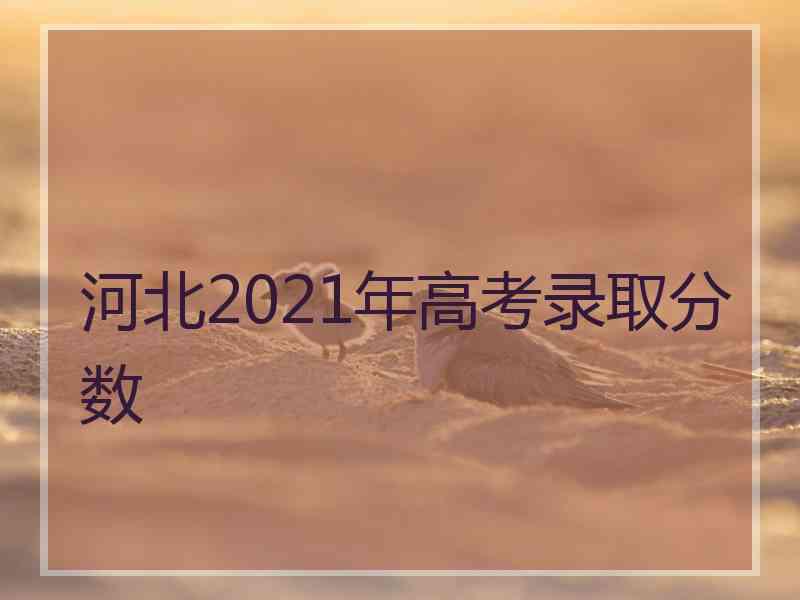 河北2021年高考录取分数