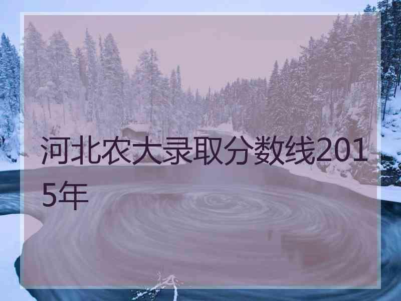 河北农大录取分数线2015年