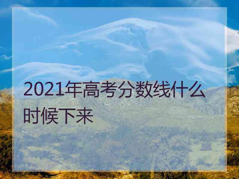2021年高考分数线什么时候下来