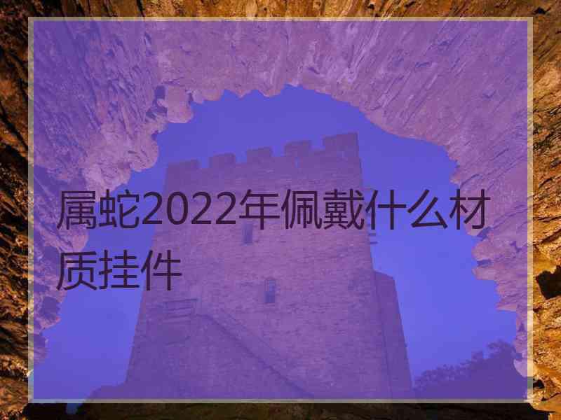 属蛇2022年佩戴什么材质挂件