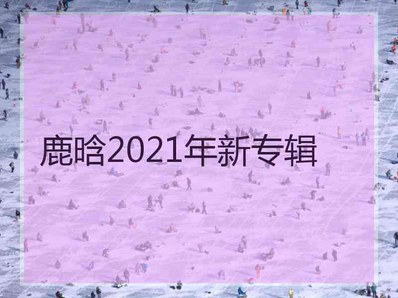 鹿晗2021年新专辑